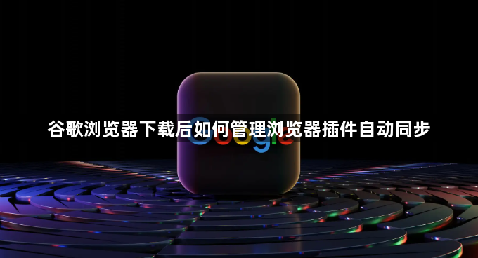 谷歌浏览器下载后如何管理浏览器插件自动同步1