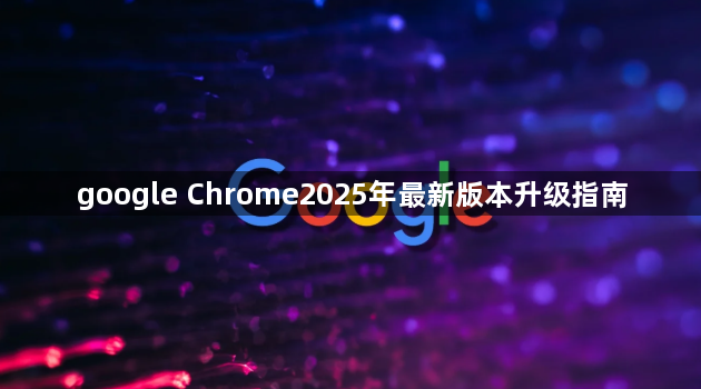 google Chrome2025年最新版本升级指南1