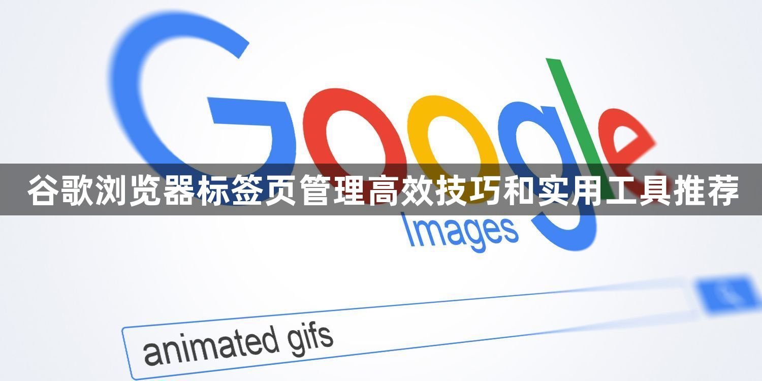 谷歌浏览器标签页管理高效技巧和实用工具推荐1