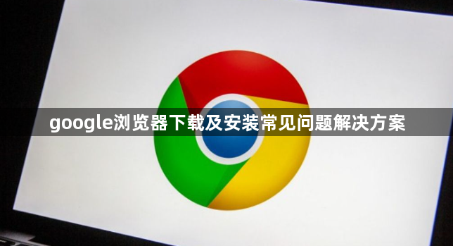google浏览器下载及安装常见问题解决方案1