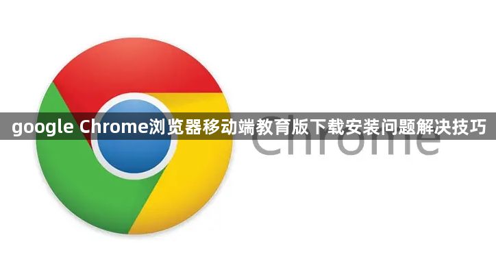 google Chrome浏览器移动端教育版下载安装问题解决技巧1