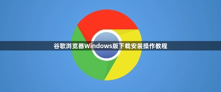谷歌浏览器Windows版下载安装操作教程1