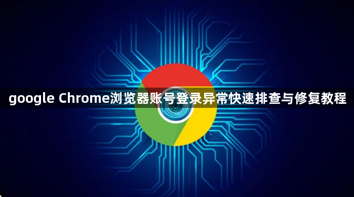 google Chrome浏览器账号登录异常快速排查与修复教程1