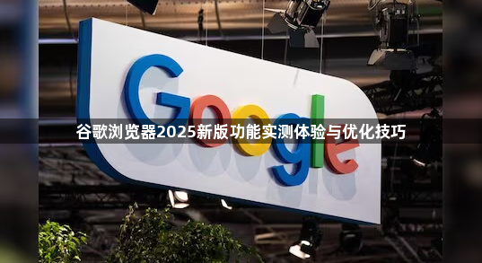 谷歌浏览器2025新版功能实测体验与优化技巧1