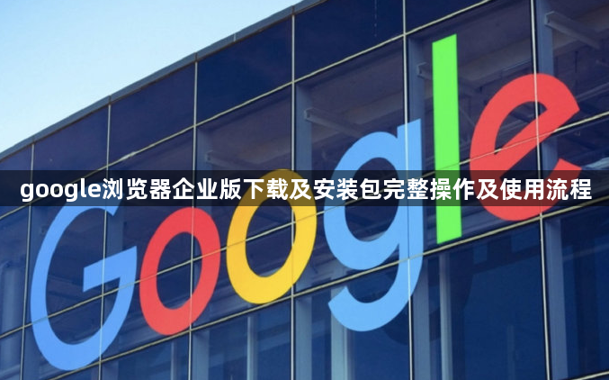 google浏览器企业版下载及安装包完整操作及使用流程1