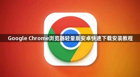 Google Chrome浏览器轻量版安卓快速下载安装教程1