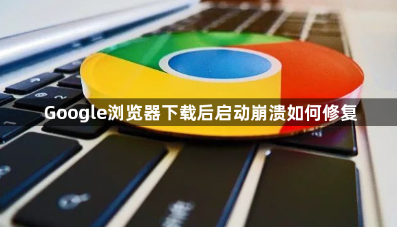 Google浏览器下载后启动崩溃如何修复1