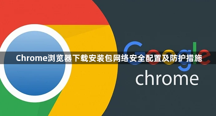 Chrome浏览器下载安装包网络安全配置及防护措施1