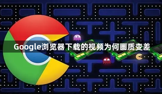 Google浏览器下载的视频为何画质变差1