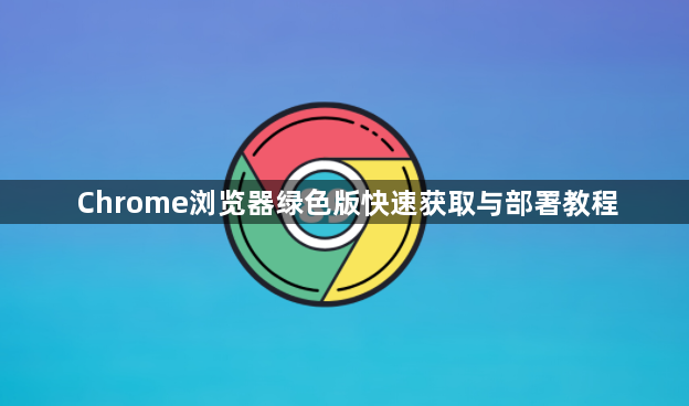 Chrome浏览器绿色版快速获取与部署教程1