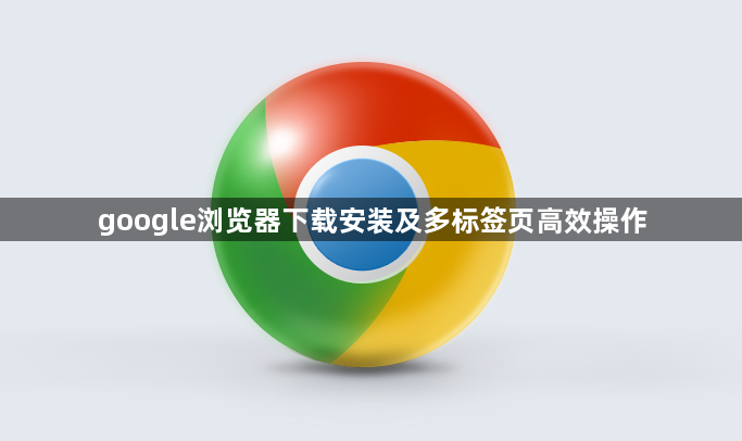 google浏览器下载安装及多标签页高效操作1