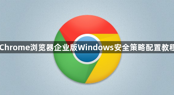 Chrome浏览器企业版Windows安全策略配置教程1