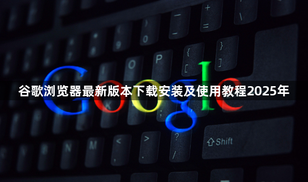 谷歌浏览器最新版本下载安装及使用教程2025年1