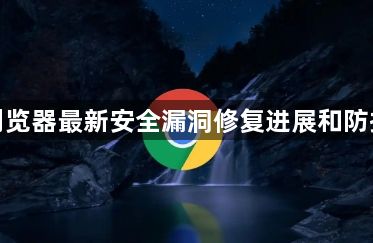 谷歌浏览器最新安全漏洞修复进展和防护建议1