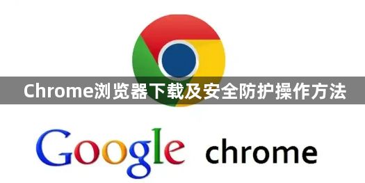 Chrome浏览器下载及安全防护操作方法1