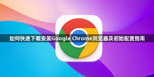 如何快速下载安装Google Chrome浏览器及初始配置指南1