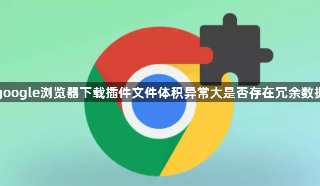 google浏览器下载插件文件体积异常大是否存在冗余数据1