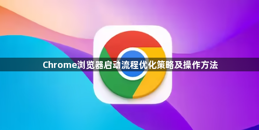Chrome浏览器启动流程优化策略及操作方法1
