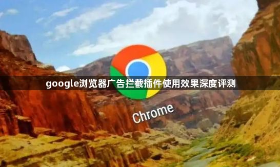 google浏览器广告拦截插件使用效果深度评测1