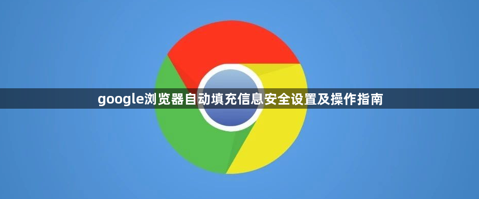 google浏览器自动填充信息安全设置及操作指南1