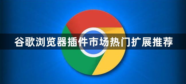 谷歌浏览器插件市场热门扩展推荐1