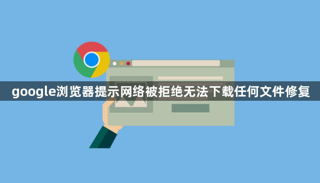 google浏览器提示网络被拒绝无法下载任何文件修复1