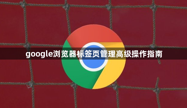 google浏览器标签页管理高级操作指南1