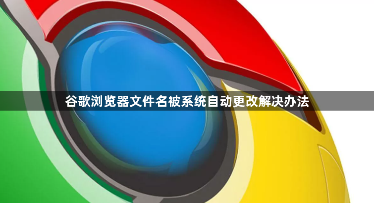 谷歌浏览器文件名被系统自动更改解决办法1