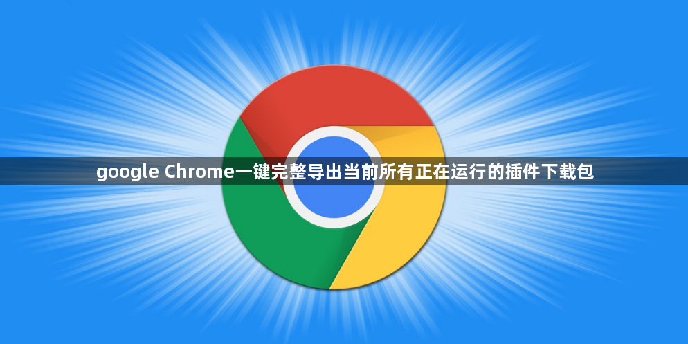 google Chrome一键完整导出当前所有正在运行的插件下载包1