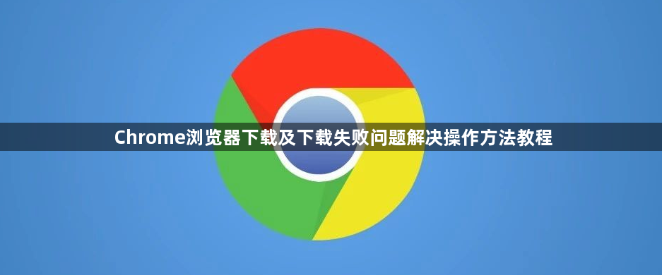 Chrome浏览器下载及下载失败问题解决操作方法教程1