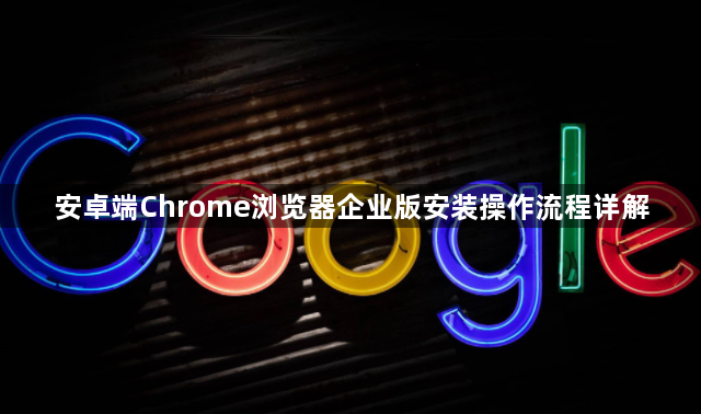 安卓端Chrome浏览器企业版安装操作流程详解1