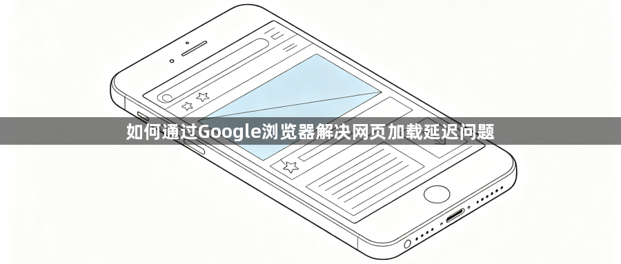 如何通过Google浏览器解决网页加载延迟问题1