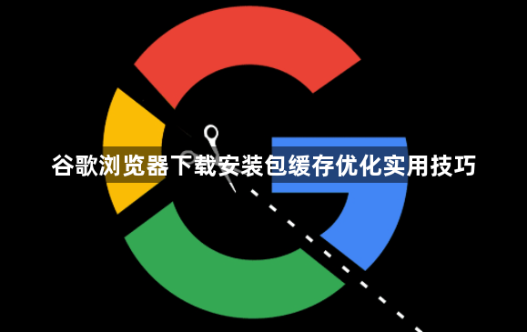 谷歌浏览器下载安装包缓存优化实用技巧1