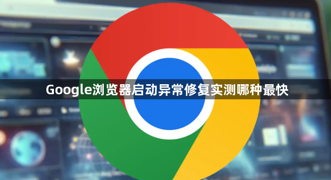 Google浏览器启动异常修复实测哪种最快1
