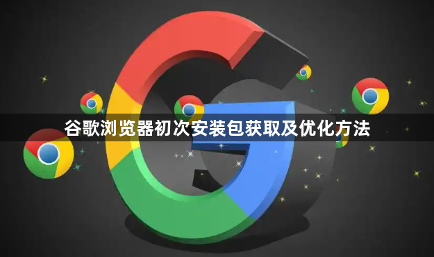 谷歌浏览器初次安装包获取及优化方法1