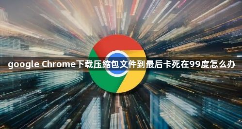 google Chrome下载压缩包文件到最后卡死在99度怎么办1