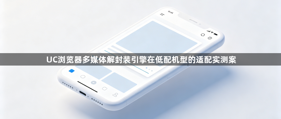 UC浏览器多媒体解封装引擎在低配机型的适配实测案1