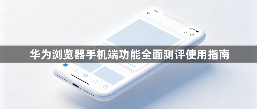 华为浏览器手机端功能全面测评使用指南1