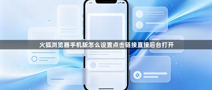 火狐浏览器手机版怎么设置点击链接直接后台打开1