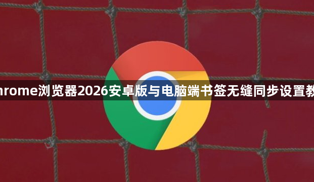 Chrome浏览器2026安卓版与电脑端书签无缝同步设置教程1