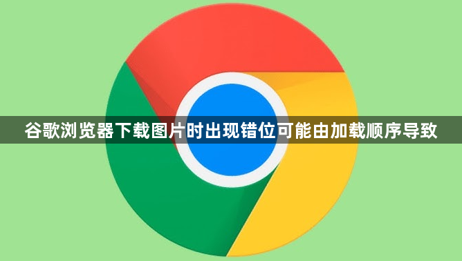谷歌浏览器下载图片时出现错位可能由加载顺序导致1