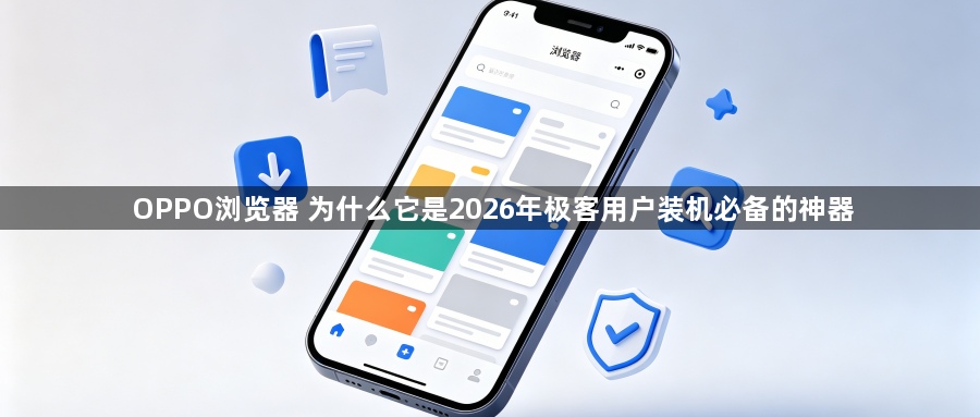 OPPO浏览器 为什么它是2026年极客用户装机必备的神器1