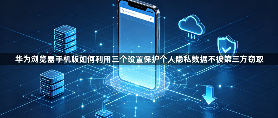 华为浏览器手机版如何利用三个设置保护个人隐私数据不被第三方窃取1