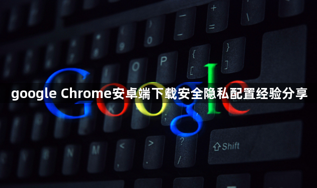 google Chrome安卓端下载安全隐私配置经验分享1