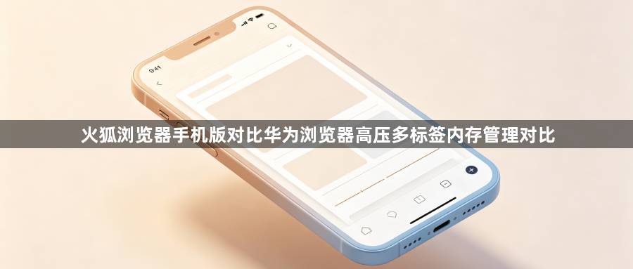 火狐浏览器手机版对比华为浏览器高压多标签内存管理对比1