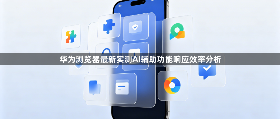 华为浏览器最新实测AI辅助功能响应效率分析1