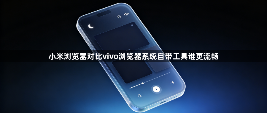 小米浏览器对比vivo浏览器系统自带工具谁更流畅1