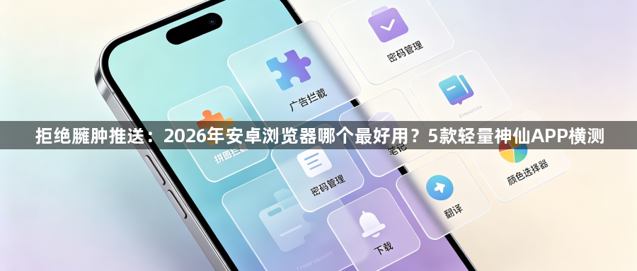 拒绝臃肿推送：2026年安卓浏览器哪个最好用？5款轻量神仙APP横测1