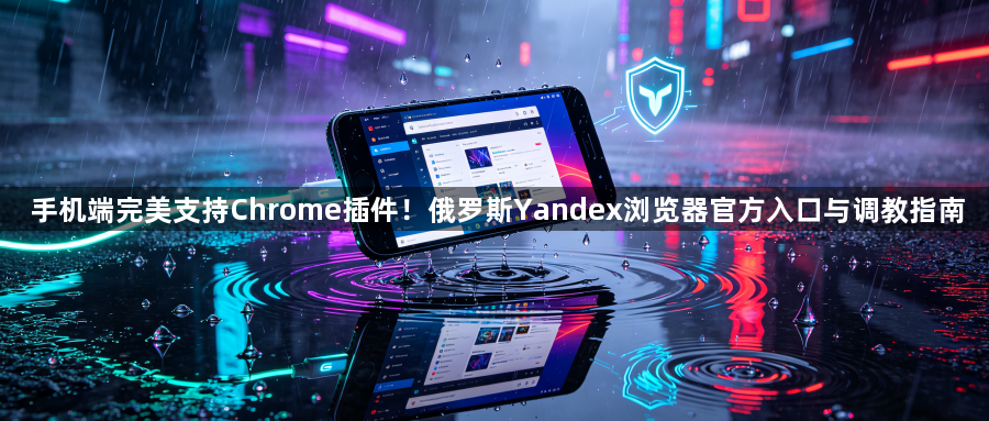 手机端完美支持Chrome插件！俄罗斯Yandex浏览器官方入口与调教指南1