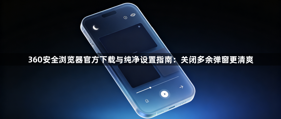 360安全浏览器官方下载与纯净设置指南：关闭多余弹窗更清爽1